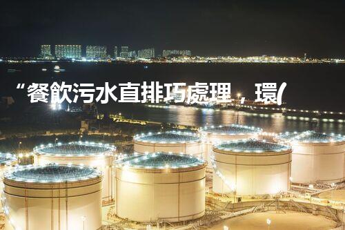 “餐飲污水直排巧處理，環(huán)保新篇章開啟！”